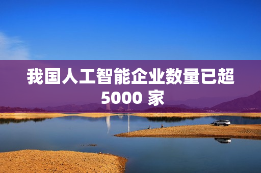 我国人工智能企业数量已超 5000 家