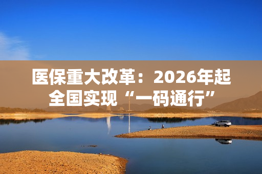 医保重大改革:2026年起全国实现“一码通行” 医保重大改革:2026年起全国实现“一码通行”