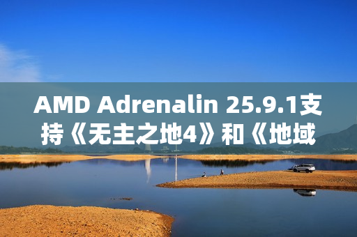 AMD Adrenalin 25.9.1支持《无主之地4》和《地域即我们》，并在85+款支持FSR 3.1的DX12游戏中启用FSR 4