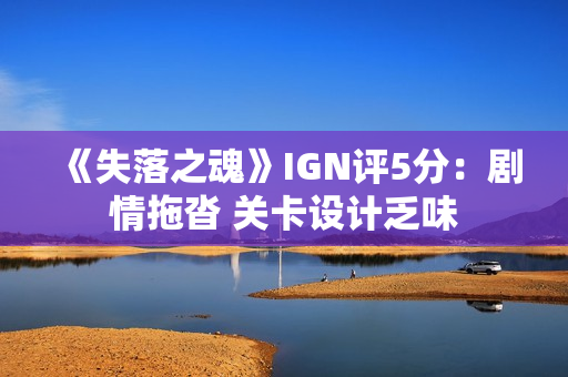 《失落之魂》IGN评5分：剧情拖沓 关卡设计乏味