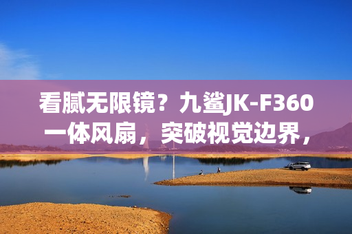 看腻无限镜？九鲨JK-F360一体风扇，突破视觉边界，光效新体验