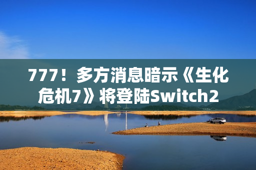 777！多方消息暗示《生化危机7》将登陆Switch2