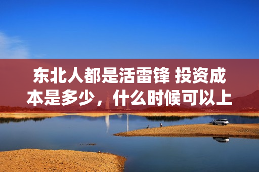 东北人都是活雷锋 投资成本是多少，什么时候可以上映？(东北人都是活雷锋歌词完整版)