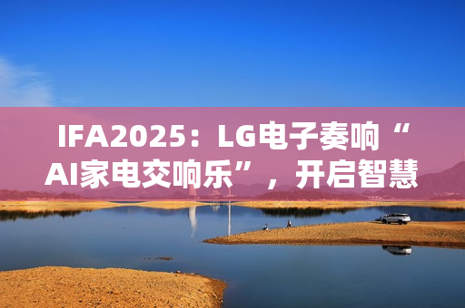 IFA2025：LG电子奏响“AI家电交响乐”，开启智慧生活新序曲