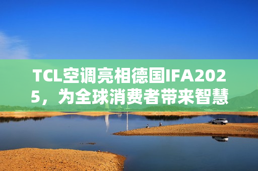 TCL空调亮相德国IFA2025，为全球消费者带来智慧健康绿色生活