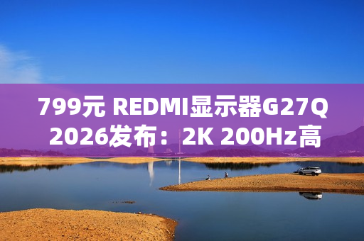 799元 REDMI显示器G27Q 2026发布：2K 200Hz高刷屏