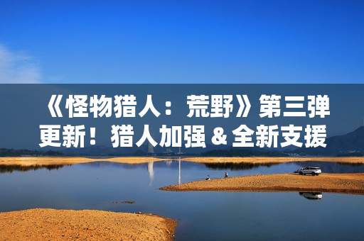 《怪物猎人：荒野》第三弹更新！猎人加强＆全新支援猎人