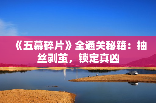 《五幕碎片》全通关秘籍：抽丝剥茧，锁定真凶