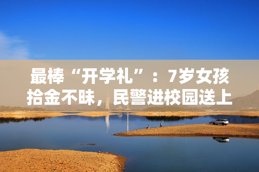 最棒“开学礼”:7岁女孩拾金不昧,民警进校园送上特殊表彰 最棒“开学礼”:7岁女孩拾金不昧,民警进校园送上特殊表彰