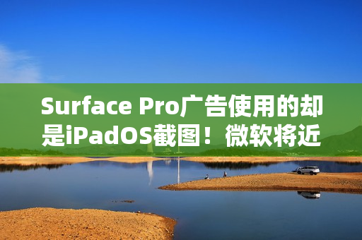 Surface Pro广告使用的却是iPadOS截图！微软将近一天后删除
