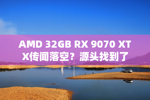 AMD 32GB RX 9070 XTX传闻落空?源头找到了 AMD 32GB RX 9070 XTX传闻落空?源头找到了
