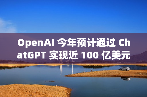 OpenAI 今年预计通过 ChatGPT 实现近 100 亿美元收入