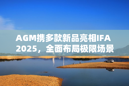 AGM携多款新品亮相IFA 2025，全面布局极限场景智能终端