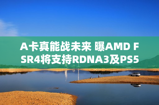 A卡真能战未来 曝AMD FSR4将支持RDNA3及PS5