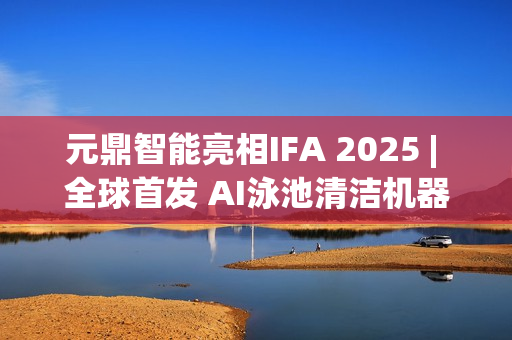 元鼎智能亮相IFA 2025 | 全球首发 AI泳池清洁机器人 元鼎智能亮相IFA 2025 | 全球首发 AI泳池清洁机器人