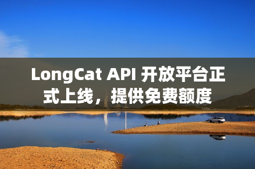 LongCat API 开放平台正式上线，提供免费额度