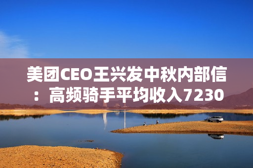 美团CEO王兴发中秋内部信：高频骑手平均收入7230至10100元
