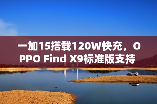 一加15搭载120W快充，OPPO Find X9标准版支持 80W：双旗舰通过3C认证