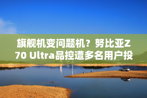 旗舰机变问题机？努比亚Z70 Ultra品控遭多名用户投诉