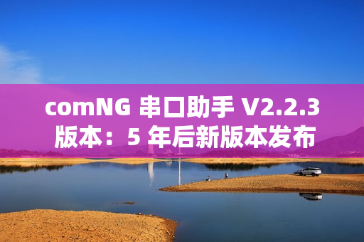 comNG 串口助手 V2.2.3 版本：5 年后新版本发布