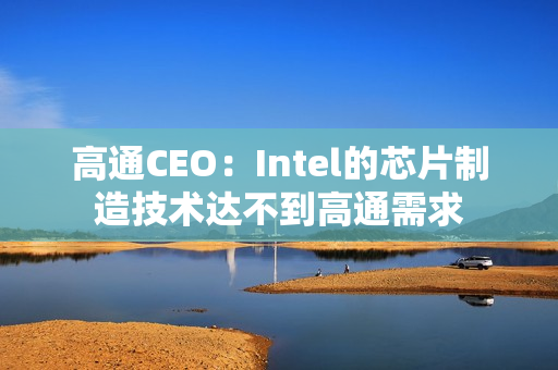 高通CEO：Intel的芯片制造技术达不到高通需求