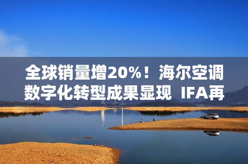 全球销量增20%！海尔空调数字化转型成果显现  IFA再获3项大奖