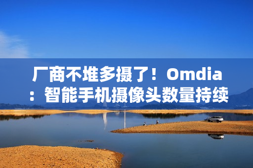 厂商不堆多摄了！Omdia：智能手机摄像头数量持续下降