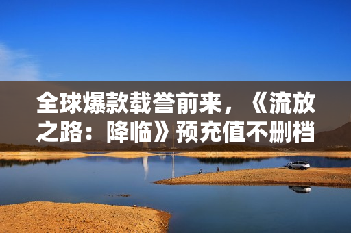 全球爆款载誉前来，《流放之路：降临》预充值不删档测试9月11日正式开启