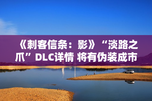 《刺客信条：影》“淡路之爪”DLC详情 将有伪装成市民的敌人