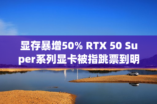 显存暴增50% RTX 50 Super系列显卡被指跳票到明年Q1