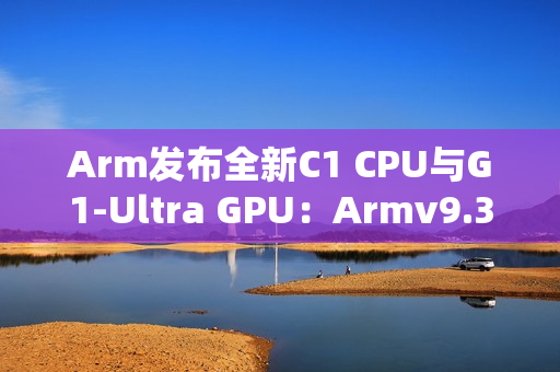 Arm发布全新C1 CPU与G1-Ultra GPU：Armv9.3指令集、新一代光追