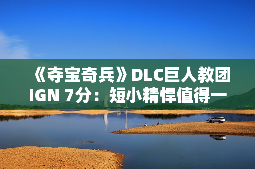 《夺宝奇兵》DLC巨人教团IGN 7分：短小精悍值得一试