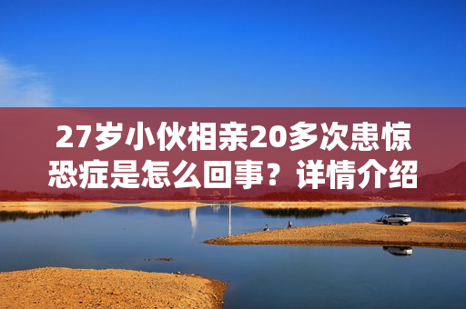 27岁小伙相亲20多次患惊恐症是怎么回事?详情介绍 27岁小伙相亲20多次患惊恐症是怎么回事?详情介绍