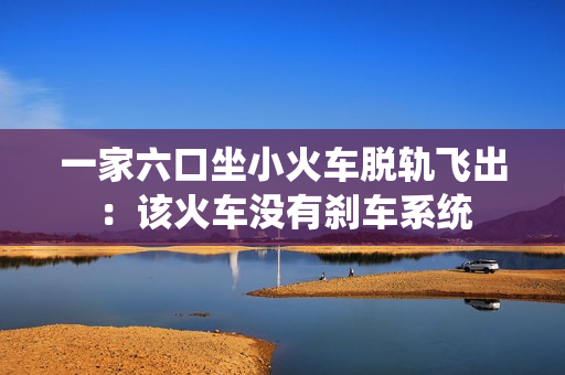 一家六口坐小火车脱轨飞出：该火车没有刹车系统