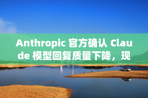 Anthropic 官方确认 Claude 模型回复质量下降，现已修复