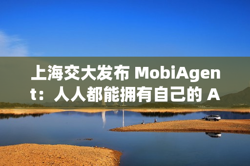 上海交大发布 MobiAgent：人人都能拥有自己的 AI 助手