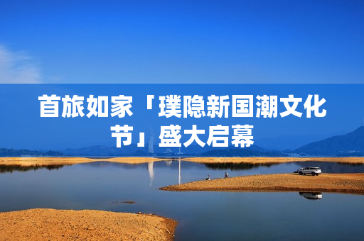 首旅如家「璞隐新国潮文化节」盛大启幕 首旅如家「璞隐新国潮文化节」盛大启幕