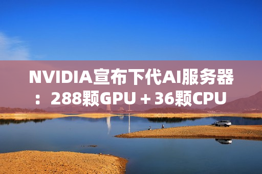 NVIDIA宣布下代AI服务器：288颗GPU＋36颗CPU 800亿亿次每秒