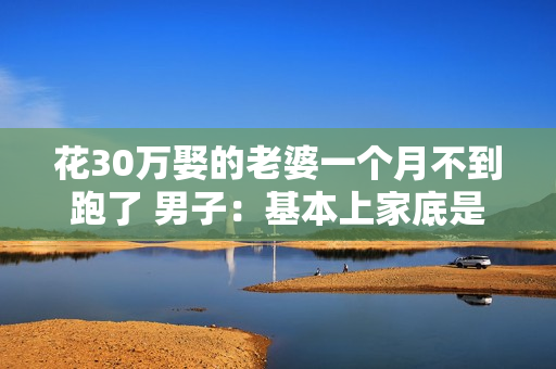 花30万娶的老婆一个月不到跑了 男子：基本上家底是被掏空了