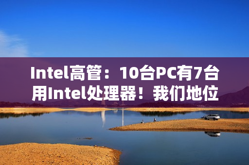 Intel高管:10台PC有7台用Intel处理器!我们地位依然稳固 Intel高管:10台PC有7台用Intel处理器!我们地位依然稳固