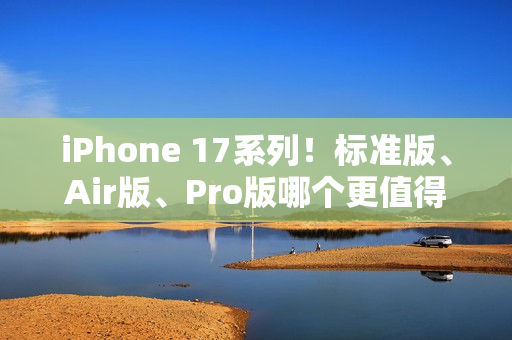 iPhone 17系列！标准版、Air版、Pro版哪个更值得购买