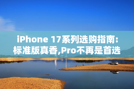 iPhone 17系列选购指南:标准版真香,Pro不再是首选 iPhone 17系列选购指南:标准版真香,Pro不再是首选