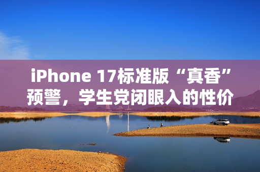 iPhone 17标准版“真香”预警，学生党闭眼入的性价比神机