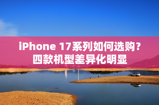 iPhone 17系列如何选购？四款机型差异化明显