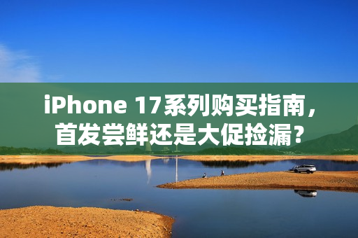 iPhone 17系列购买指南,首发尝鲜还是大促捡漏? iPhone 17系列购买指南,首发尝鲜还是大促捡漏?