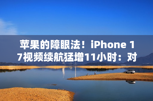 苹果的障眼法！iPhone 17视频续航猛增11小时：对比的竟是iPhone 13