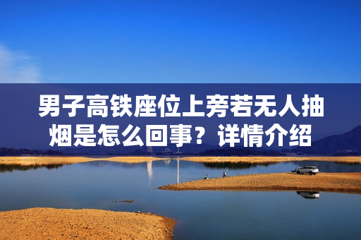 男子高铁座位上旁若无人抽烟是怎么回事？详情介绍