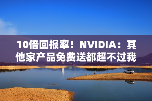 10倍回报率！NVIDIA：其他家产品免费送都超不过我们