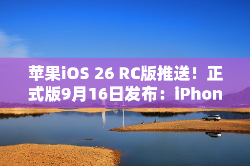 苹果iOS 26 RC版推送！正式版9月16日发布：iPhone 11及后续机型都能升