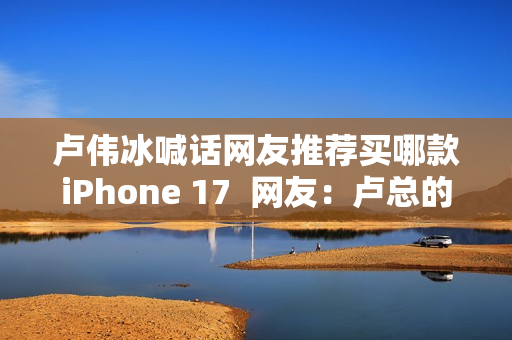 卢伟冰喊话网友推荐买哪款iPhone 17  网友：卢总的实力 可以全系拿下 逐一对标